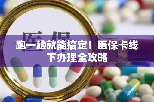 跑一趟就能搞定！医保卡线下办理全攻略
